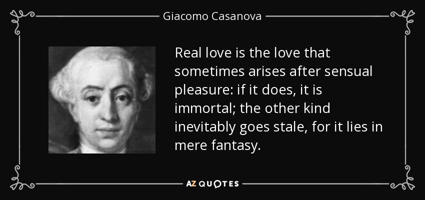 Real love is the love that sometimes arises after sensual pleasure: if it does, it is immortal; the other kind inevitably goes stale, for it lies in mere fantasy. - Giacomo Casanova