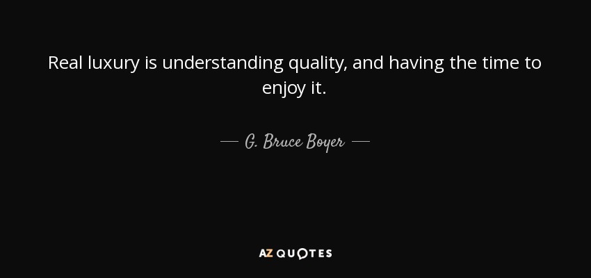 Real luxury is understanding quality, and having the time to enjoy it. - G. Bruce Boyer
