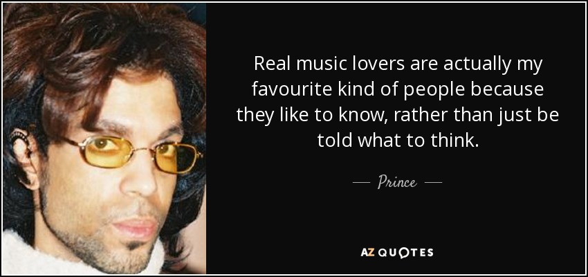 Real music lovers are actually my favourite kind of people because they like to know, rather than just be told what to think. - Prince