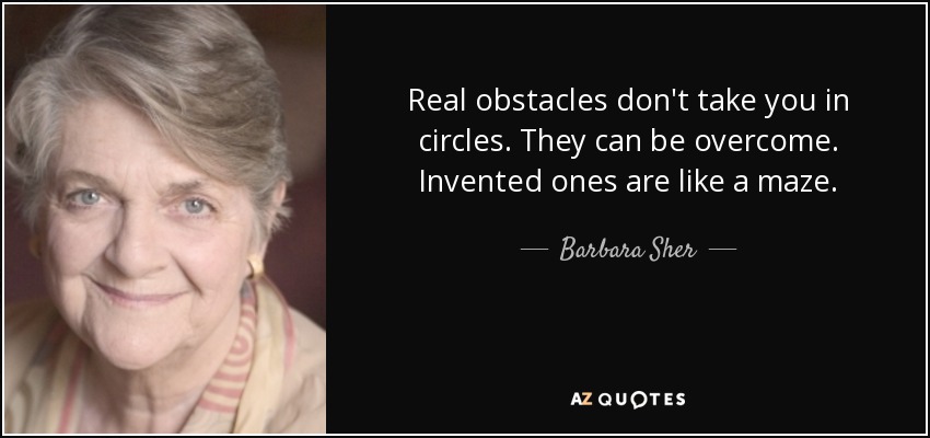 Real obstacles don't take you in circles. They can be overcome. Invented ones are like a maze. - Barbara Sher