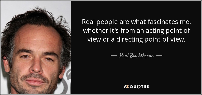 Real people are what fascinates me, whether it's from an acting point of view or a directing point of view. - Paul Blackthorne