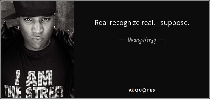 Real recognize real, I suppose. - Young Jeezy
