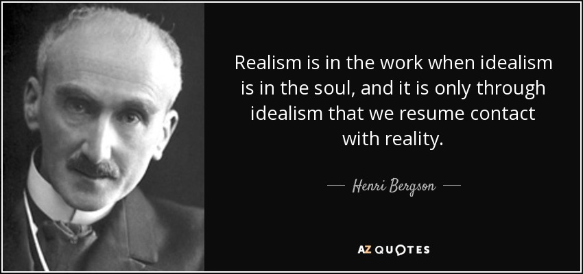 Realism is in the work when idealism is in the soul, and it is only through idealism that we resume contact with reality. - Henri Bergson