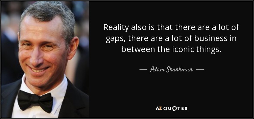 Reality also is that there are a lot of gaps, there are a lot of business in between the iconic things. - Adam Shankman