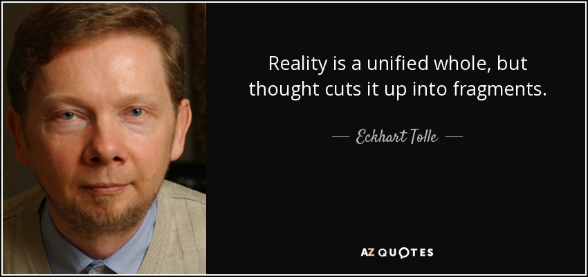 Reality is a unified whole, but thought cuts it up into fragments. - Eckhart Tolle