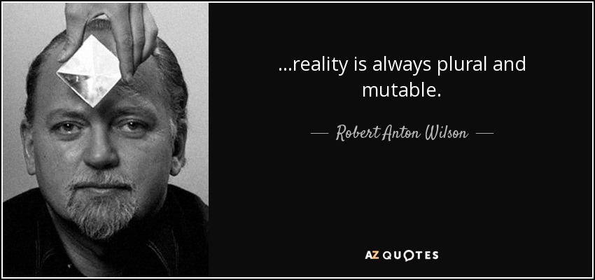 ...reality is always plural and mutable. - Robert Anton Wilson