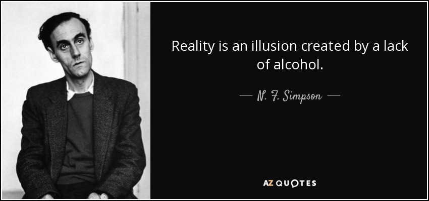 Reality is an illusion created by a lack of alcohol. - N. F. Simpson