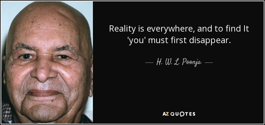 Reality is everywhere, and to find It 'you' must first disappear. - H. W. L. Poonja