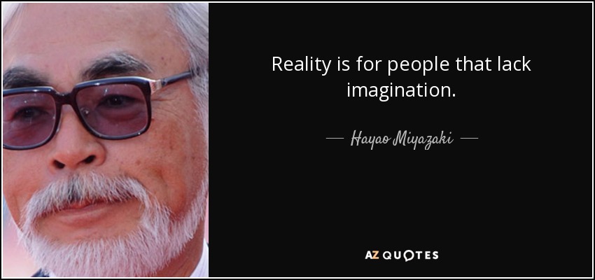 Reality is for people that lack imagination. - Hayao Miyazaki