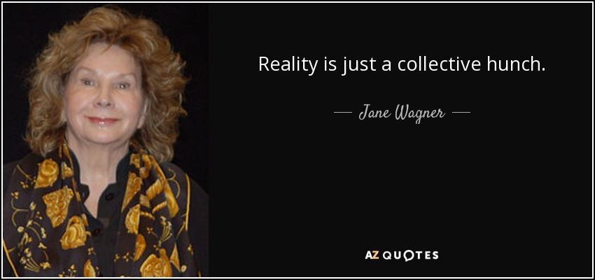 Reality is just a collective hunch. - Jane Wagner