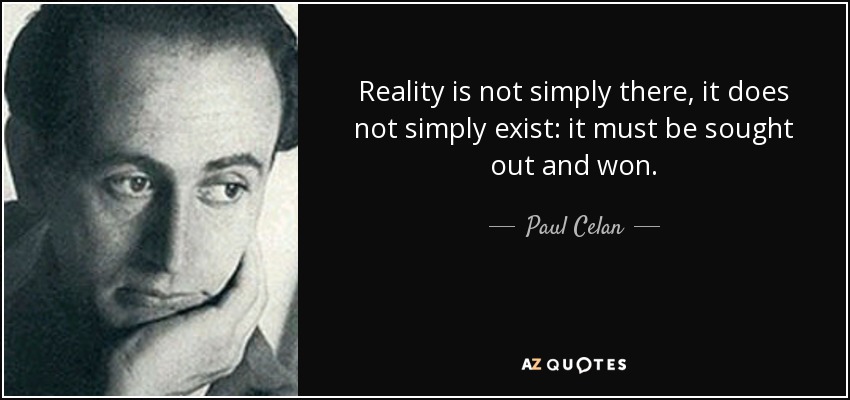 Reality is not simply there, it does not simply exist: it must be sought out and won. - Paul Celan