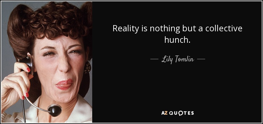 Reality is nothing but a collective hunch. - Lily Tomlin