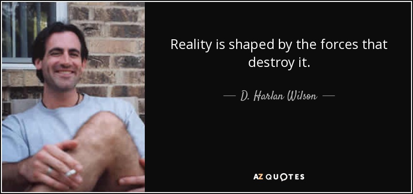 Reality is shaped by the forces that destroy it. - D. Harlan Wilson