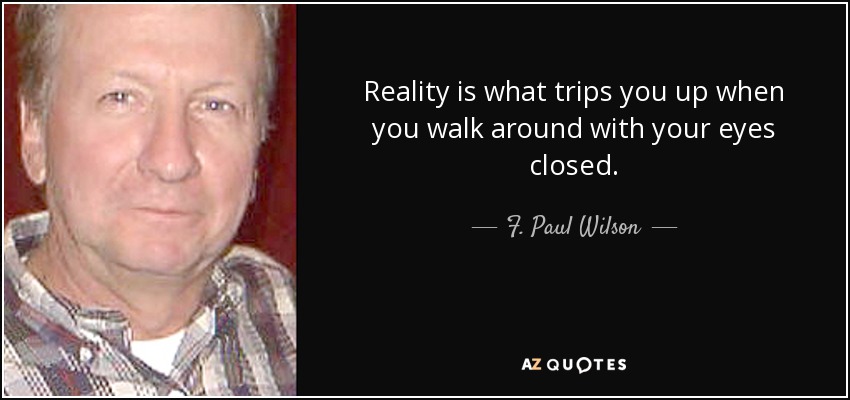 Reality is what trips you up when you walk around with your eyes closed. - F. Paul Wilson