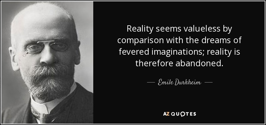 Reality seems valueless by comparison with the dreams of fevered imaginations; reality is therefore abandoned. - Emile Durkheim