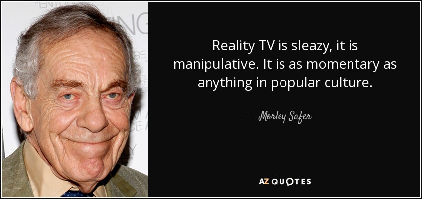 Reality TV is sleazy, it is manipulative. It is as momentary as anything in popular culture. - Morley Safer
