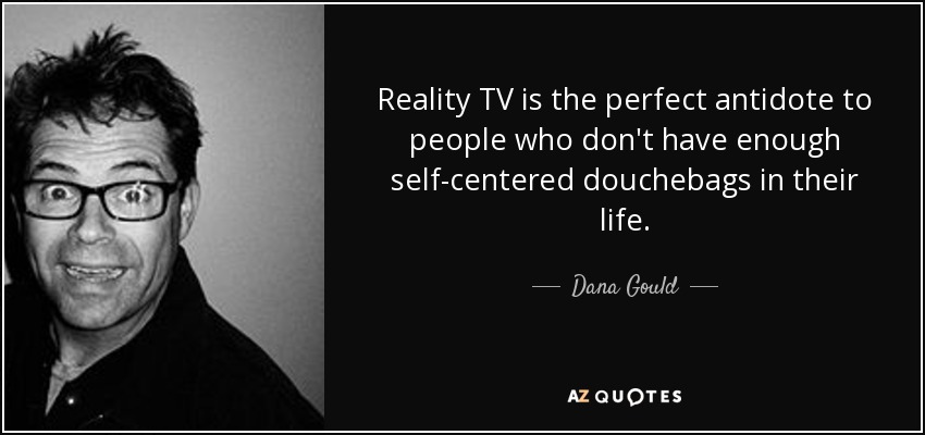 Reality TV is the perfect antidote to people who don't have enough self-centered douchebags in their life. - Dana Gould