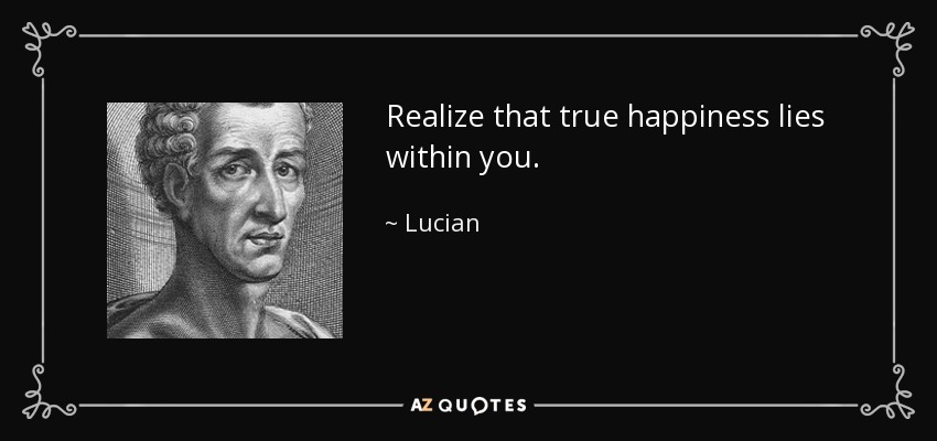 Realize that true happiness lies within you. - Lucian