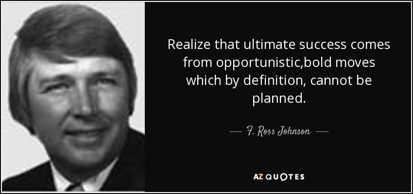 Realize that ultimate success comes from opportunistic,bold moves which by definition, cannot be planned. - F. Ross Johnson