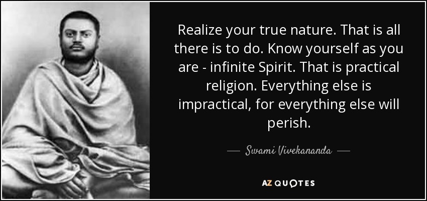Realize your true nature. That is all there is to do. Know yourself as you are - infinite Spirit. That is practical religion. Everything else is impractical, for everything else will perish. - Swami Vivekananda