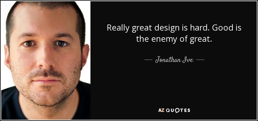 Really great design is hard. Good is the enemy of great. - Jonathan Ive