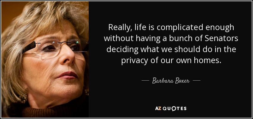 Really, life is complicated enough without having a bunch of Senators deciding what we should do in the privacy of our own homes. - Barbara Boxer