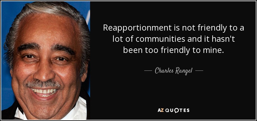 Reapportionment is not friendly to a lot of communities and it hasn't been too friendly to mine. - Charles Rangel