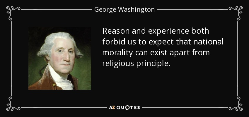 Reason and experience both forbid us to expect that national morality can exist apart from religious principle. - George Washington