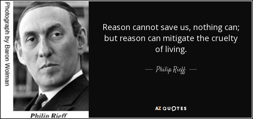 Reason cannot save us, nothing can; but reason can mitigate the cruelty of living. - Philip Rieff