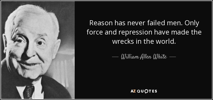 Reason has never failed men. Only force and repression have made the wrecks in the world. - William Allen White