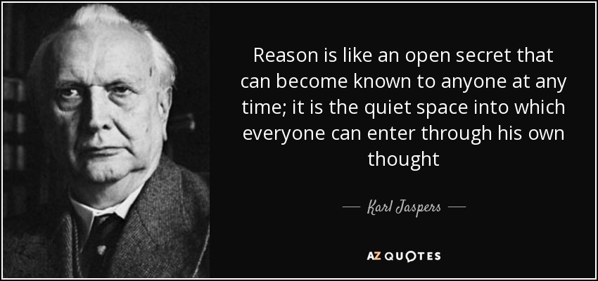 Reason is like an open secret that can become known to anyone at any time; it is the quiet space into which everyone can enter through his own thought - Karl Jaspers