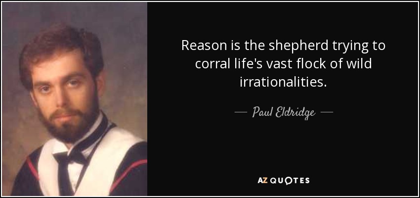 Reason is the shepherd trying to corral life's vast flock of wild irrationalities. - Paul Eldridge