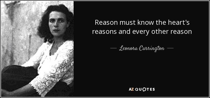 Reason must know the heart's reasons and every other reason - Leonora Carrington