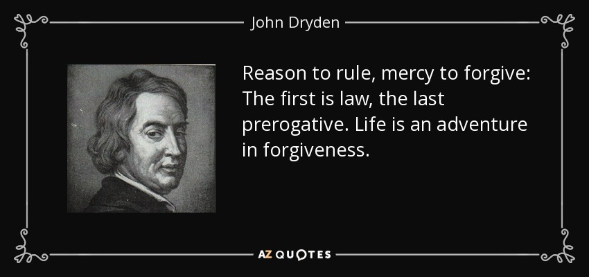 Reason to rule, mercy to forgive: The first is law, the last prerogative. Life is an adventure in forgiveness. - John Dryden