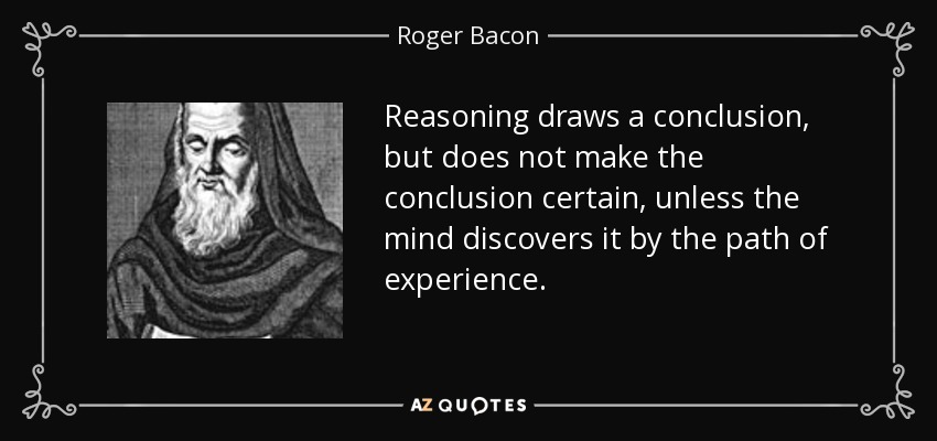 Reasoning draws a conclusion, but does not make the conclusion certain, unless the mind discovers it by the path of experience. - Roger Bacon