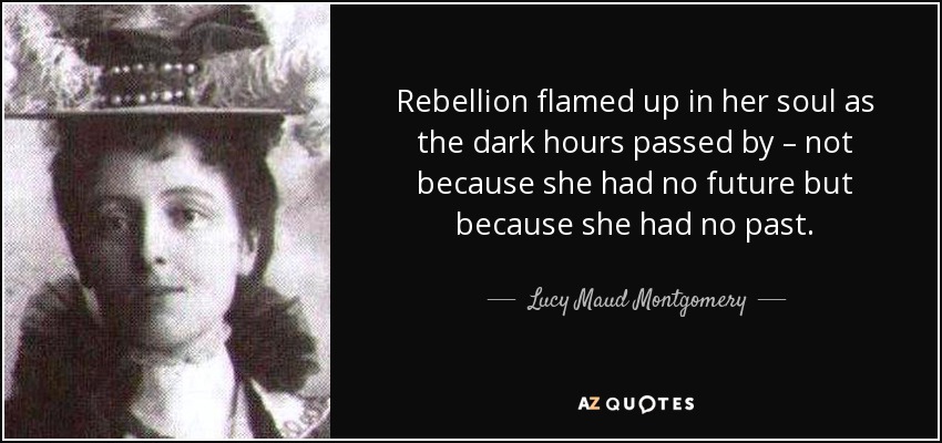 Rebellion flamed up in her soul as the dark hours passed by – not because she had no future but because she had no past. - Lucy Maud Montgomery