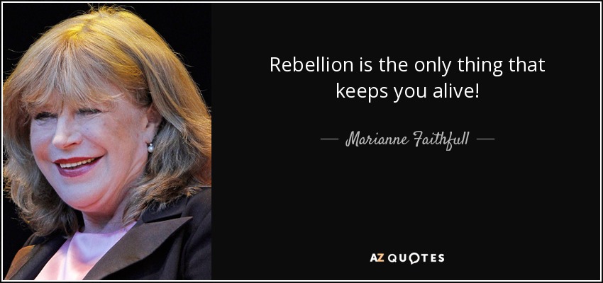 Rebellion is the only thing that keeps you alive! - Marianne Faithfull