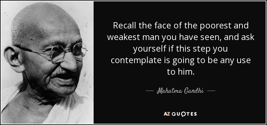 Recall the face of the poorest and weakest man you have seen, and ask yourself if this step you contemplate is going to be any use to him. - Mahatma Gandhi