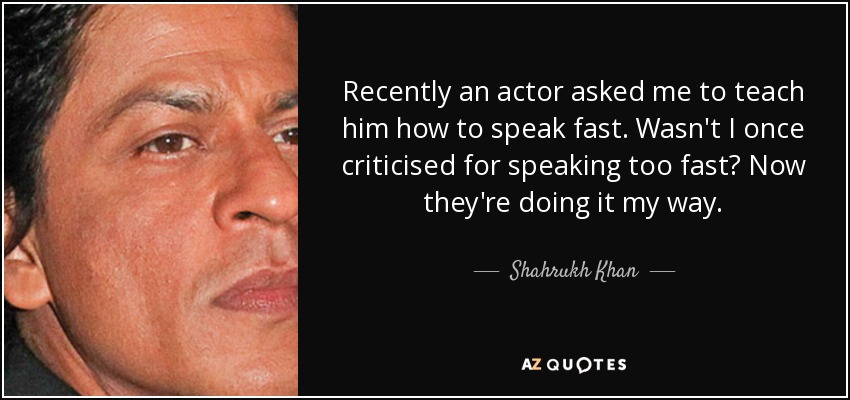 Recently an actor asked me to teach him how to speak fast. Wasn't I once criticised for speaking too fast? Now they're doing it my way. - Shahrukh Khan