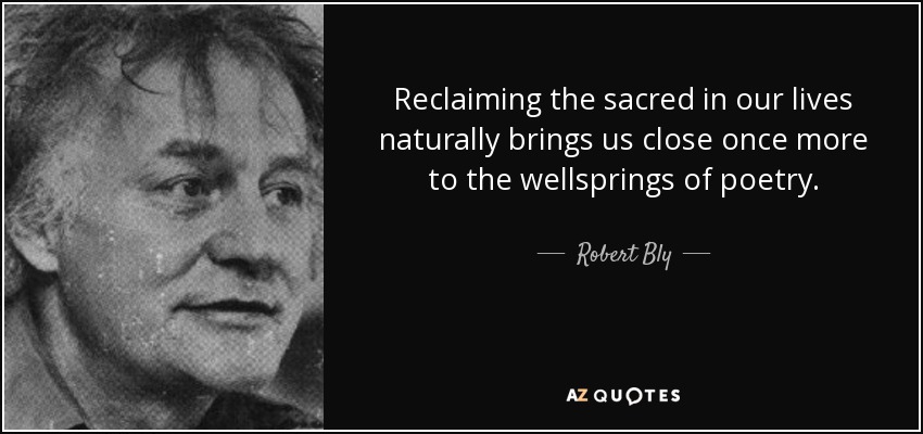 Reclaiming the sacred in our lives naturally brings us close once more to the wellsprings of poetry. - Robert Bly