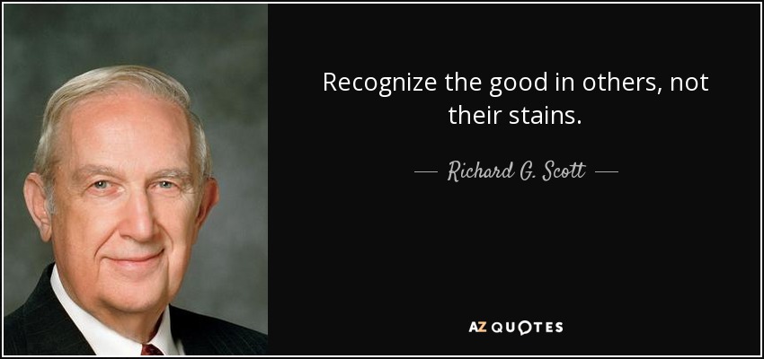 Recognize the good in others, not their stains. - Richard G. Scott