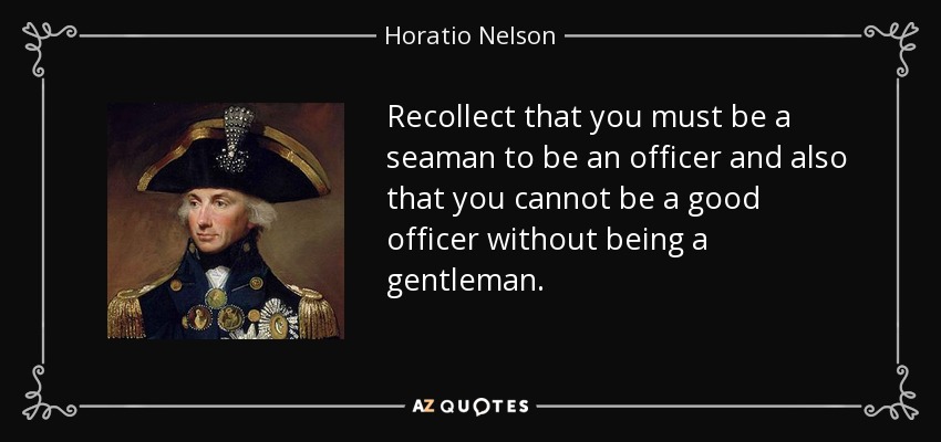 Recollect that you must be a seaman to be an officer and also that you cannot be a good officer without being a gentleman. - Horatio Nelson