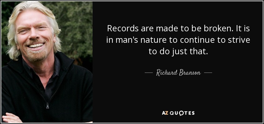 Records are made to be broken. It is in man's nature to continue to strive to do just that. - Richard Branson