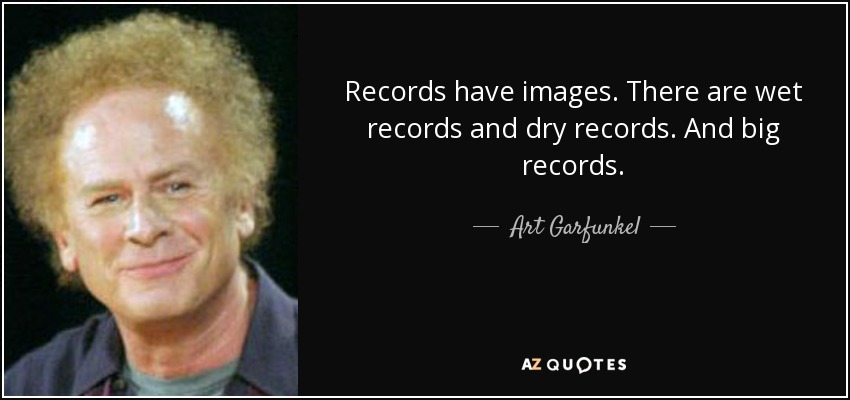 Records have images. There are wet records and dry records. And big records. - Art Garfunkel