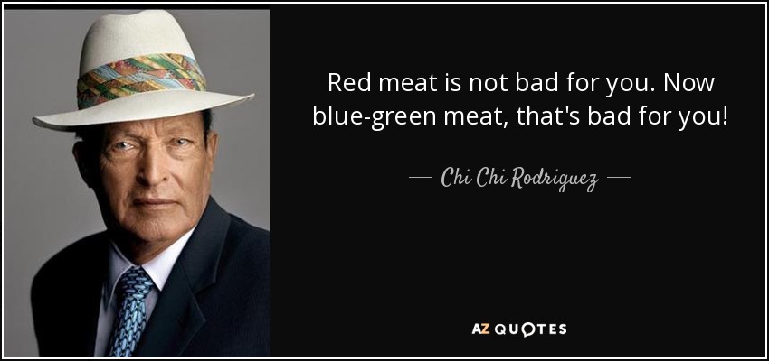 Red meat is not bad for you. Now blue-green meat, that's bad for you! - Chi Chi Rodriguez