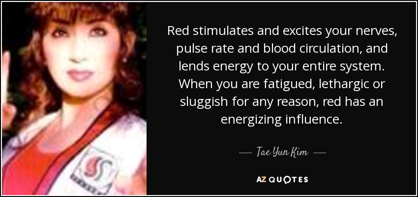 Red stimulates and excites your nerves, pulse rate and blood circulation, and lends energy to your entire system. When you are fatigued, lethargic or sluggish for any reason, red has an energizing influence. - Tae Yun Kim