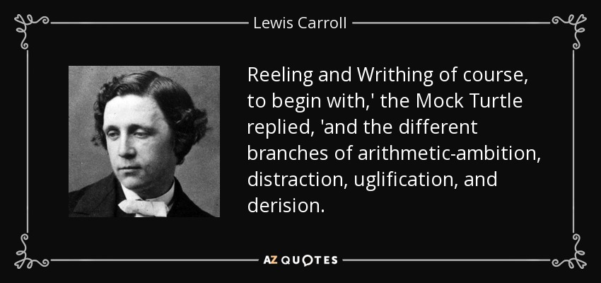 Reeling and Writhing of course, to begin with,' the Mock Turtle replied, 'and the different branches of arithmetic-ambition, distraction, uglification, and derision. - Lewis Carroll