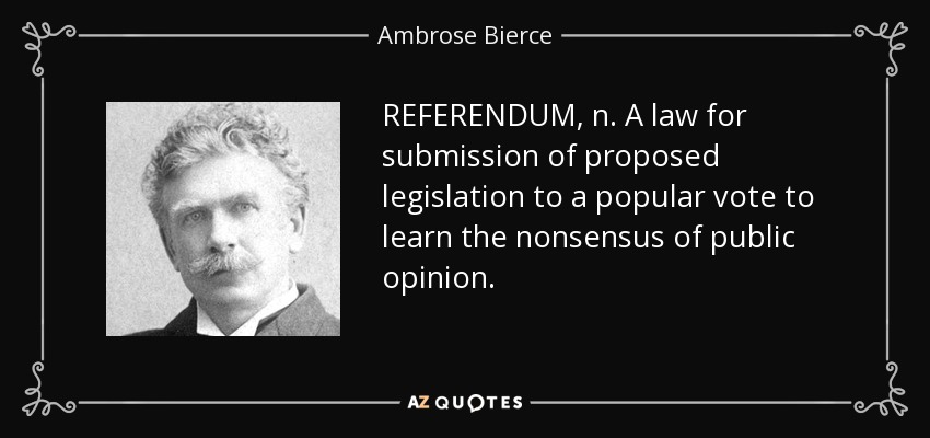 REFERENDUM, n. A law for submission of proposed legislation to a popular vote to learn the nonsensus of public opinion. - Ambrose Bierce