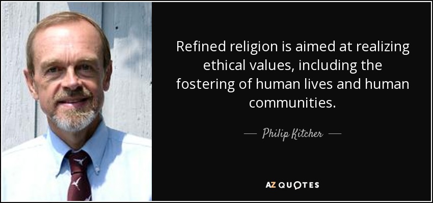 Refined religion is aimed at realizing ethical values, including the fostering of human lives and human communities. - Philip Kitcher