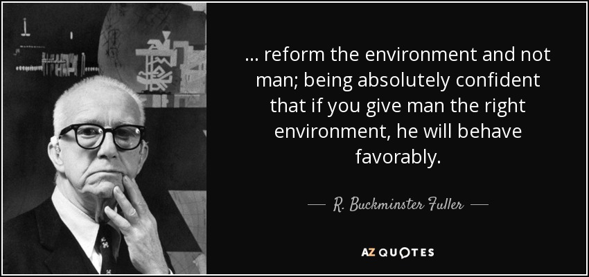 ... reform the environment and not man; being absolutely confident that if you give man the right environment, he will behave favorably. - R. Buckminster Fuller